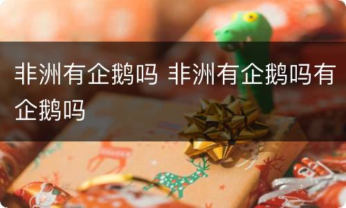 非洲有企鹅吗 非洲有企鹅吗有企鹅吗