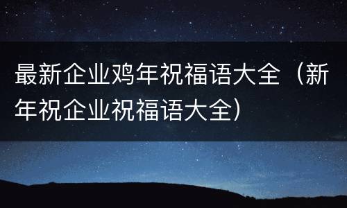 最新企业鸡年祝福语大全（新年祝企业祝福语大全）