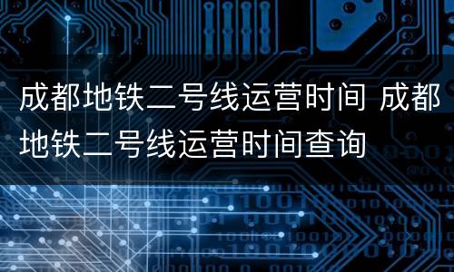 成都地铁二号线运营时间 成都地铁二号线运营时间查询