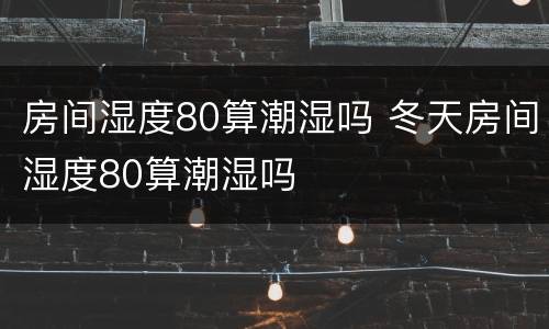 房间湿度80算潮湿吗 冬天房间湿度80算潮湿吗