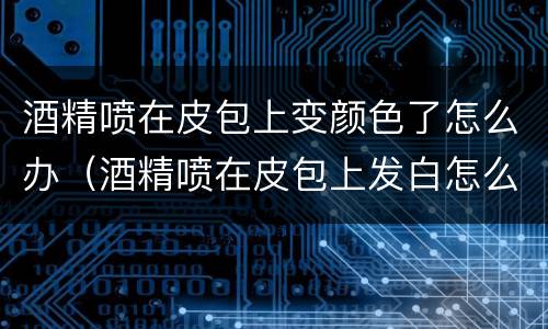 酒精喷在皮包上变颜色了怎么办（酒精喷在皮包上发白怎么办）