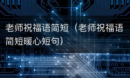 老师祝福语简短（老师祝福语简短暖心短句）