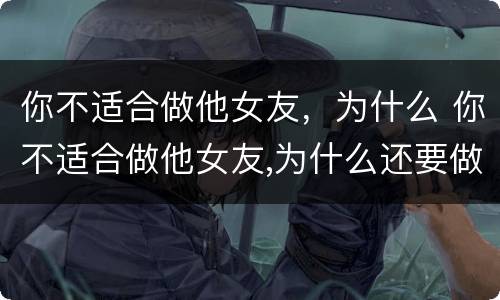你不适合做他女友，为什么 你不适合做他女友,为什么还要做