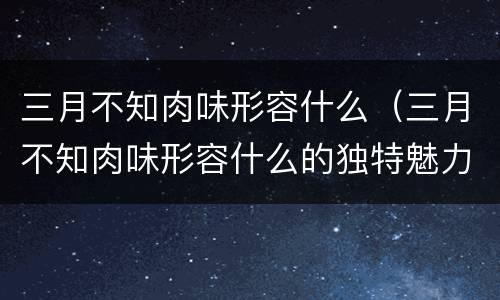 三月不知肉味形容什么（三月不知肉味形容什么的独特魅力）