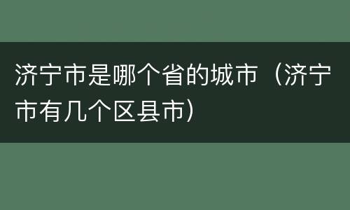 济宁市是哪个省的城市（济宁市有几个区县市）