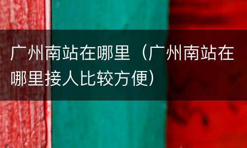 广州南站在哪里（广州南站在哪里接人比较方便）