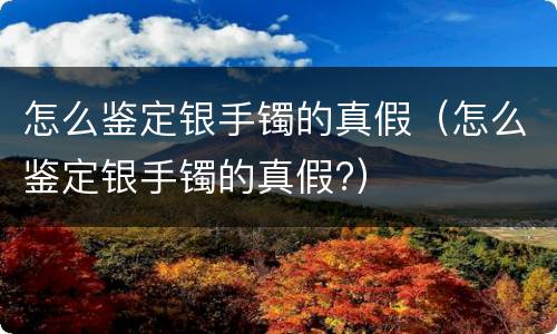 怎么鉴定银手镯的真假（怎么鉴定银手镯的真假?）