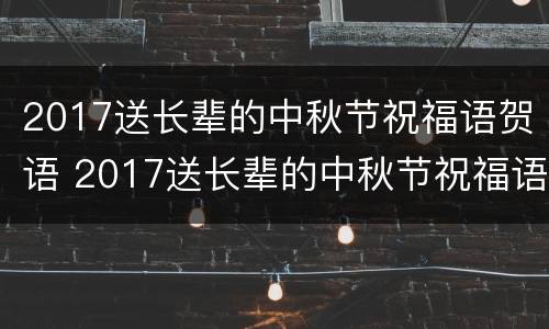 2017送长辈的中秋节祝福语贺语 2017送长辈的中秋节祝福语贺语怎么写