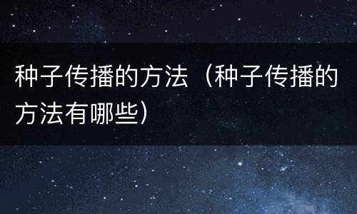 种子传播的方法（种子传播的方法有哪些）