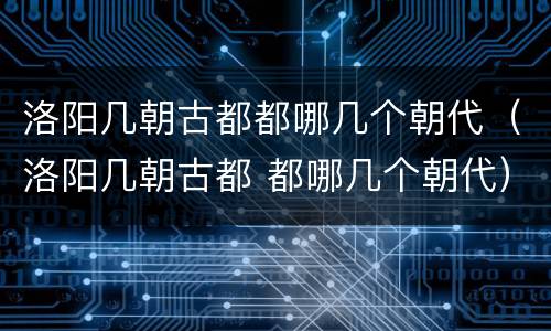 洛阳几朝古都都哪几个朝代（洛阳几朝古都 都哪几个朝代）
