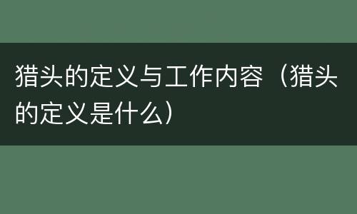 猎头的定义与工作内容（猎头的定义是什么）