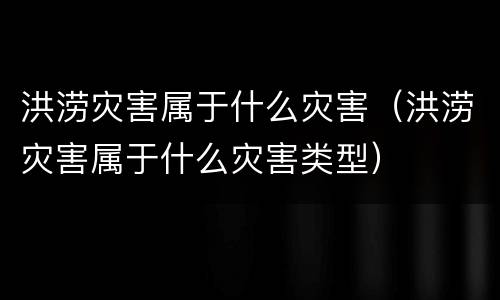 洪涝灾害属于什么灾害（洪涝灾害属于什么灾害类型）