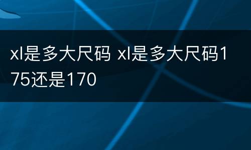 xl是多大尺码 xl是多大尺码175还是170