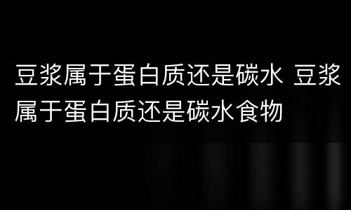 豆浆属于蛋白质还是碳水 豆浆属于蛋白质还是碳水食物