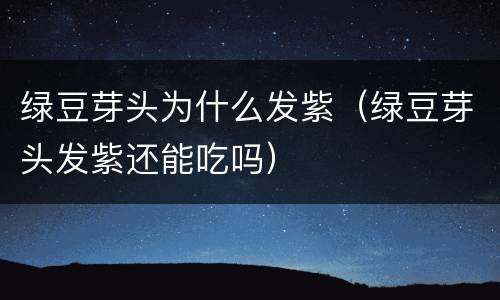 绿豆芽头为什么发紫（绿豆芽头发紫还能吃吗）