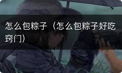怎么包粽子（怎么包粽子好吃窍门）
