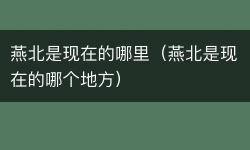 燕北是现在的哪里（燕北是现在的哪个地方）