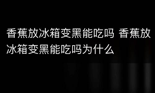 香蕉放冰箱变黑能吃吗 香蕉放冰箱变黑能吃吗为什么