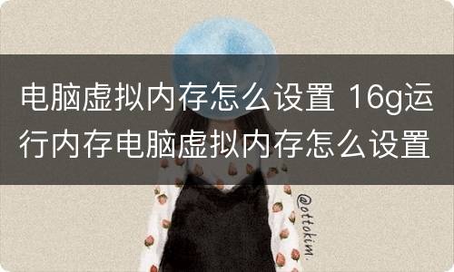 电脑虚拟内存怎么设置 16g运行内存电脑虚拟内存怎么设置