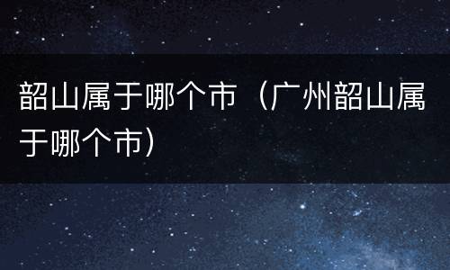 韶山属于哪个市（广州韶山属于哪个市）