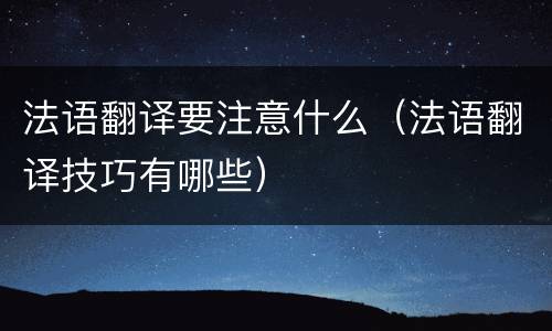 法语翻译要注意什么（法语翻译技巧有哪些）
