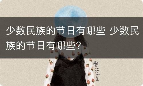 少数民族的节日有哪些 少数民族的节日有哪些?