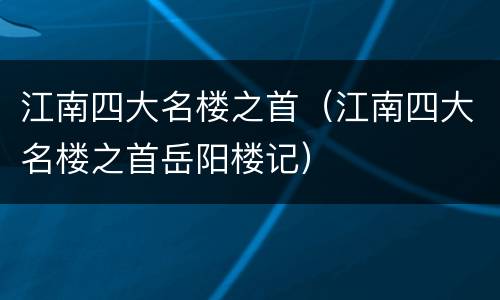 江南四大名楼之首（江南四大名楼之首岳阳楼记）