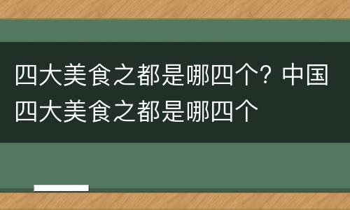 四大美食之都是哪四个? 中国四大美食之都是哪四个