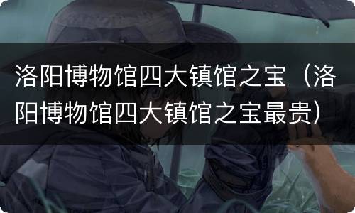 洛阳博物馆四大镇馆之宝（洛阳博物馆四大镇馆之宝最贵）