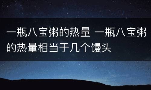 一瓶八宝粥的热量 一瓶八宝粥的热量相当于几个馒头