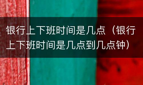 银行上下班时间是几点（银行上下班时间是几点到几点钟）
