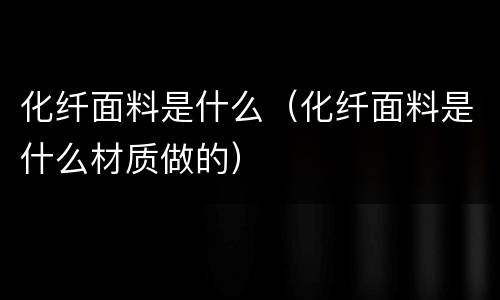 化纤面料是什么（化纤面料是什么材质做的）