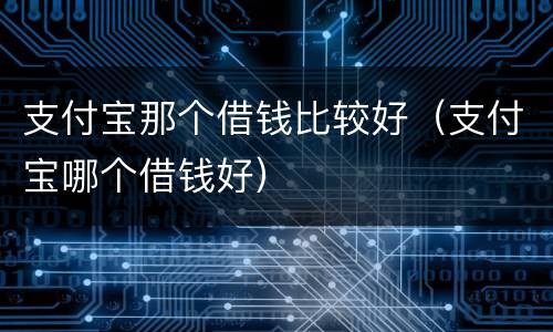 支付宝那个借钱比较好（支付宝哪个借钱好）