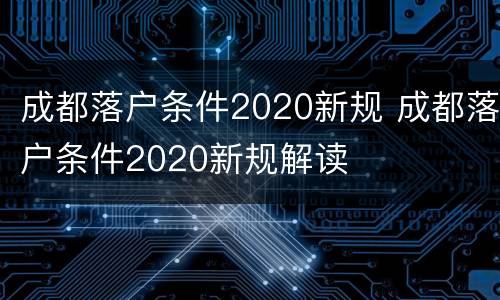 成都落户条件2020新规 成都落户条件2020新规解读
