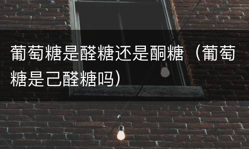 葡萄糖是醛糖还是酮糖（葡萄糖是己醛糖吗）