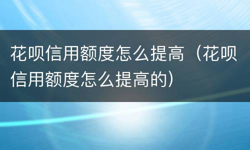 花呗信用额度怎么提高（花呗信用额度怎么提高的）