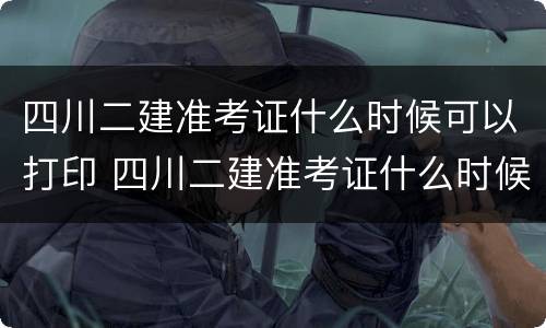 四川二建准考证什么时候可以打印 四川二建准考证什么时候可以打印出来