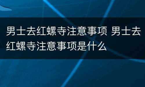 男士去红螺寺注意事项 男士去红螺寺注意事项是什么