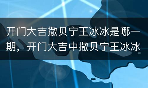 开门大吉撒贝宁王冰冰是哪一期，开门大吉中撒贝宁王冰冰是在哪一期