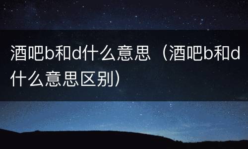 酒吧b和d什么意思（酒吧b和d什么意思区别）