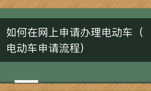 如何在网上申请办理电动车（电动车申请流程）