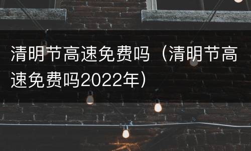 清明节高速免费吗（清明节高速免费吗2022年）