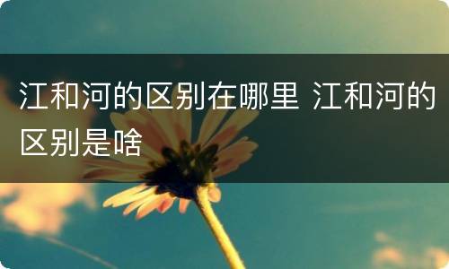 江和河的区别在哪里 江和河的区别是啥