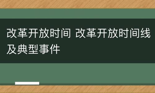 改革开放时间 改革开放时间线及典型事件