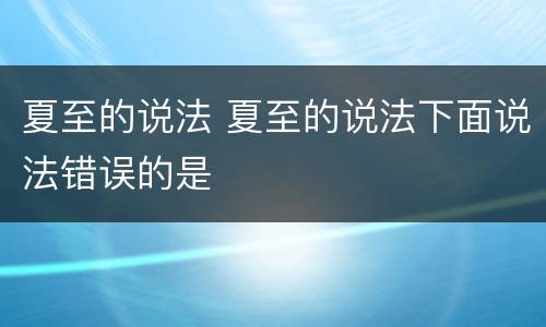 夏至的说法 夏至的说法下面说法错误的是