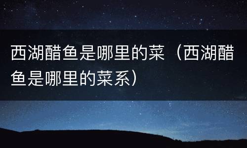 西湖醋鱼是哪里的菜（西湖醋鱼是哪里的菜系）
