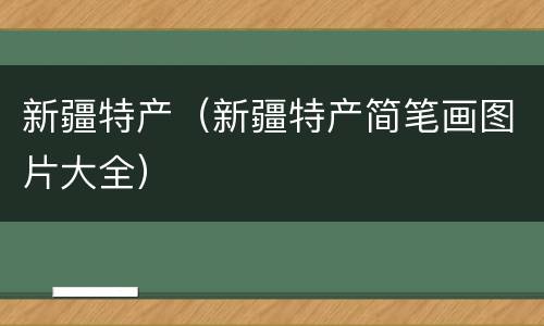 新疆特产（新疆特产简笔画图片大全）