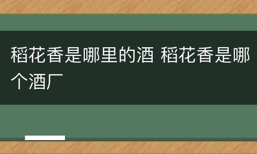 稻花香是哪里的酒 稻花香是哪个酒厂