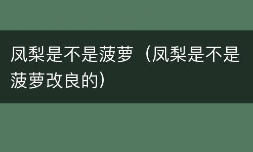 凤梨是不是菠萝（凤梨是不是菠萝改良的）