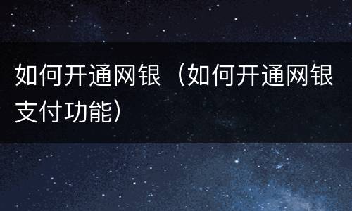 如何开通网银（如何开通网银支付功能）